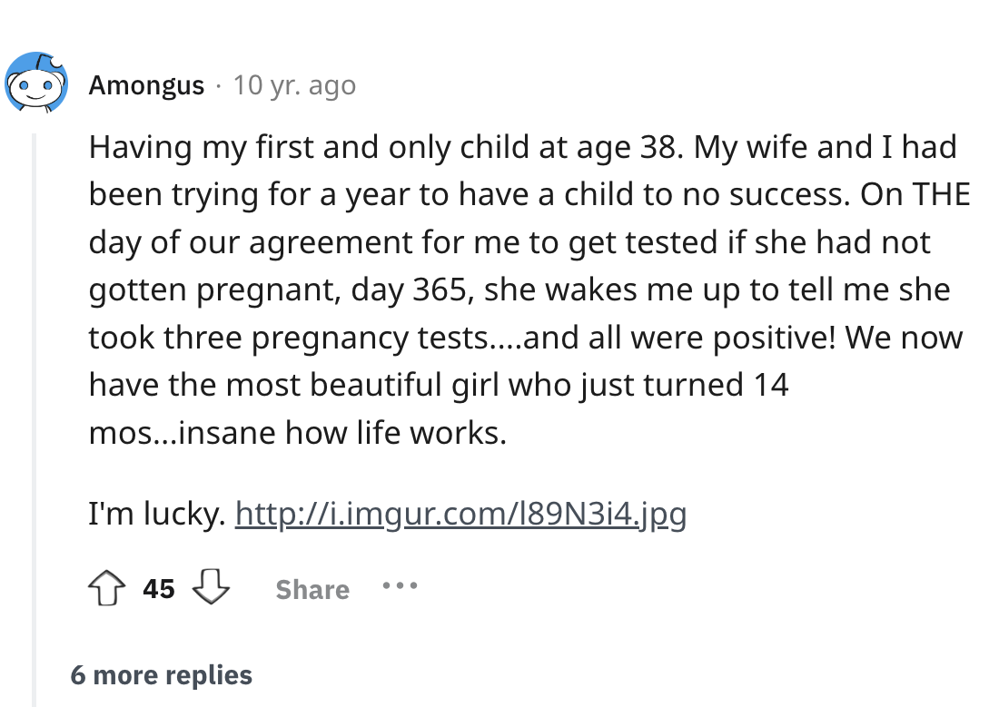 screenshot - Amongus 10 yr. ago Having my first and only child at age 38. My wife and I had been trying for a year to have a child to no success. On The day of our agreement for me to get tested if she had not gotten pregnant, day 365, she wakes me up to 